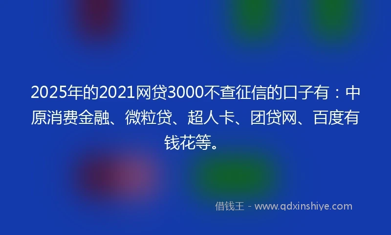 2025年的2021网贷3000不查征信的口子有：中原消费金融、微粒贷、超人卡、团贷网、百度有钱花等。