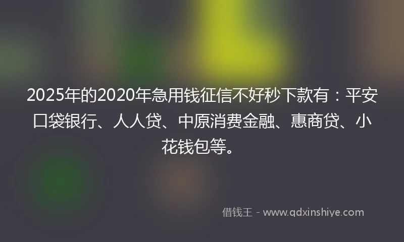 2025年的2020年急用钱征信不好秒下款有：平安口袋银行、人人贷、中原消费金融、惠商贷、小花钱包等。