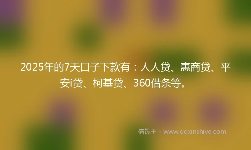 2025年的7天口子下款有：人人贷、惠商贷、平安i贷、柯基贷、360借条等。