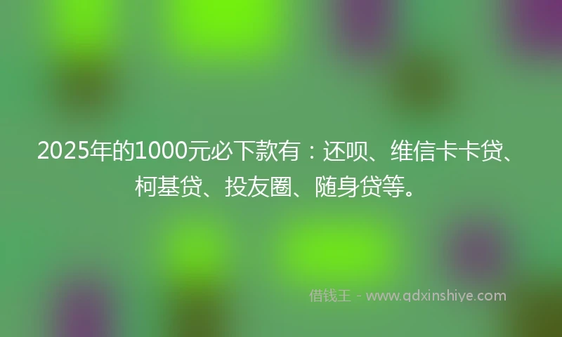 2025年的1000元必下款有：还呗、维信卡卡贷、柯基贷、投友圈、随身贷等。