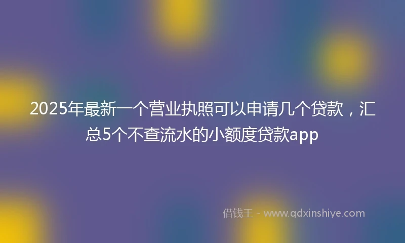 2025年最新一个营业执照可以申请几个贷款，汇总5个不查流水的小额度贷款app