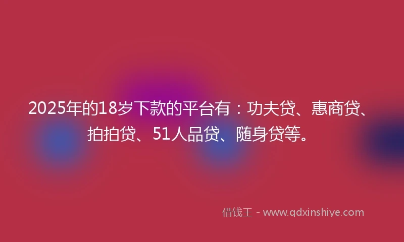 2025年的18岁下款的平台有：功夫贷、惠商贷、拍拍贷、51人品贷、随身贷等。