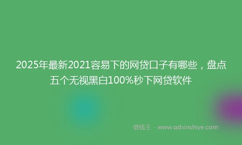 2025年最新2021容易下的网贷口子有哪些，盘点五个无视黑白100%秒下网贷软件