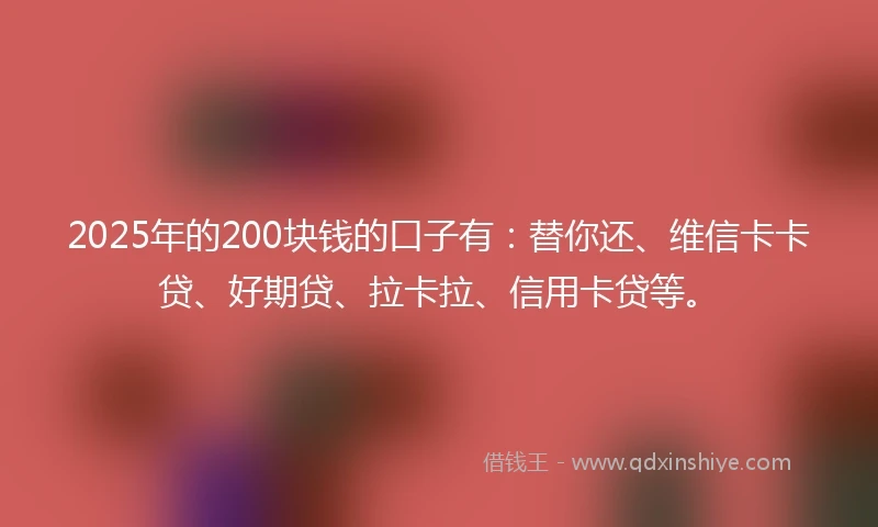 2025年的200块钱的口子有：替你还、维信卡卡贷、好期贷、拉卡拉、信用卡贷等。
