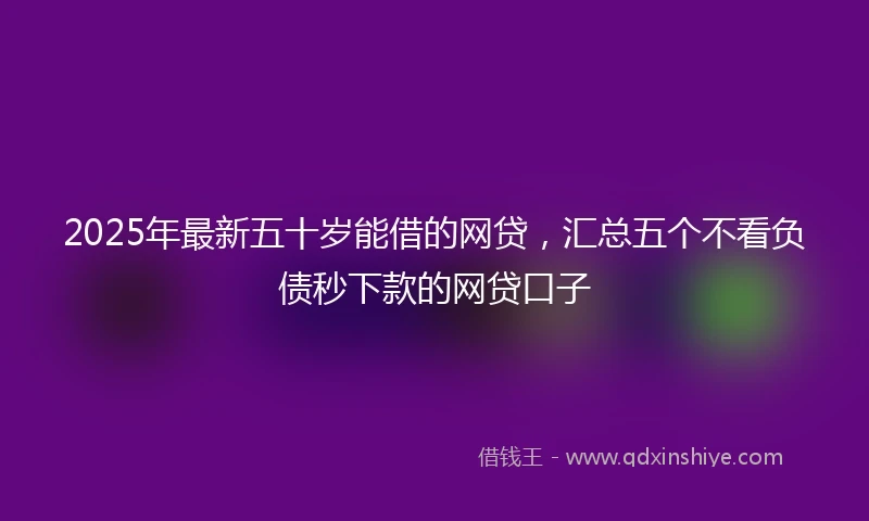 2025年最新五十岁能借的网贷，汇总五个不看负债秒下款的网贷口子