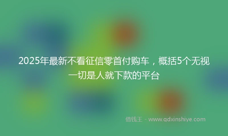 2025年最新不看征信零首付购车，概括5个无视一切是人就下款的平台