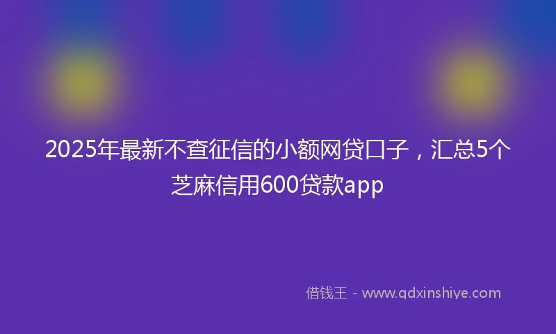 2025年最新不查征信的小额网贷口子，汇总5个芝麻信用600贷款app