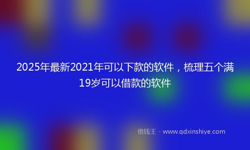2025年最新2021年可以下款的软件，梳理五个满19岁可以借款的软件