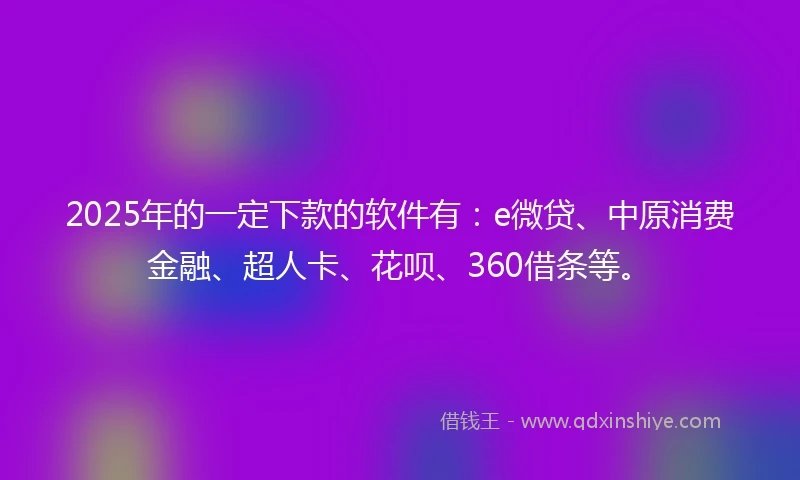 2025年的一定下款的软件有：e微贷、中原消费金融、超人卡、花呗、360借条等。
