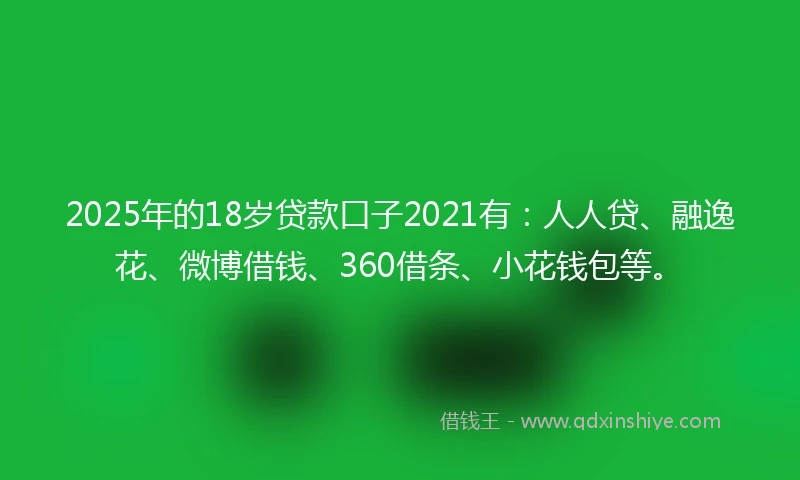 2025年的18岁贷款口子2021有：人人贷、融逸花、微博借钱、360借条、小花钱包等。