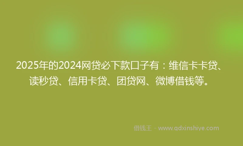 2025年的2024网贷必下款口子有：维信卡卡贷、读秒贷、信用卡贷、团贷网、微博借钱等。