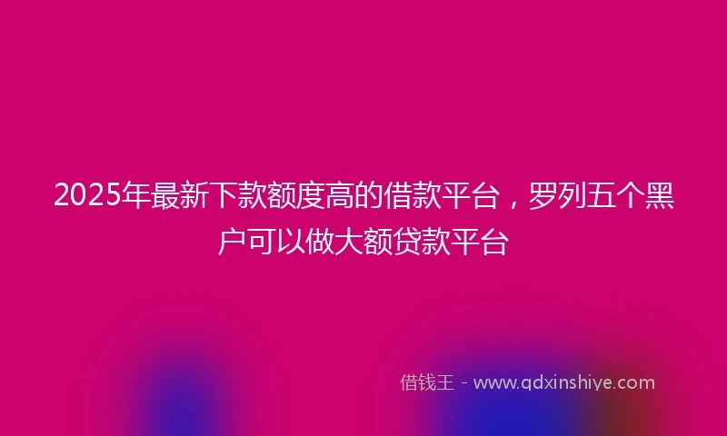 2025年最新下款额度高的借款平台，罗列五个黑户可以做大额贷款平台