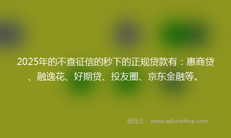 2025年的不查征信的秒下的正规贷款有：惠商贷、融逸花、好期贷、投友圈、京东金融等。