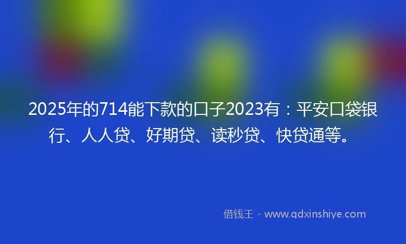 2025年的714能下款的口子2023有：平安口袋银行、人人贷、好期贷、读秒贷、快贷通等。