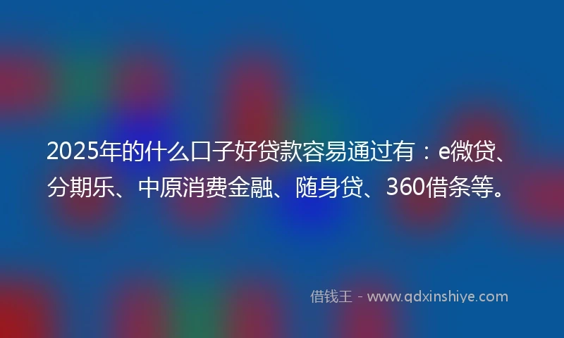 2025年的什么口子好贷款容易通过有：e微贷、分期乐、中原消费金融、随身贷、360借条等。