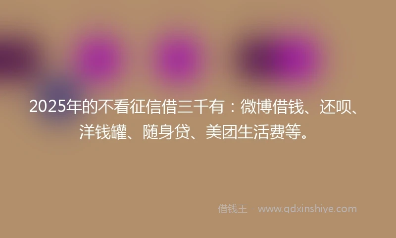 2025年的不看征信借三千有：微博借钱、还呗、洋钱罐、随身贷、美团生活费等。