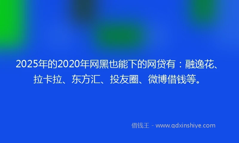 2025年的2020年网黑也能下的网贷有：融逸花、拉卡拉、东方汇、投友圈、微博借钱等。