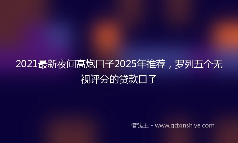 2021最新夜间高炮口子2025年推荐，罗列五个无视评分的贷款口子