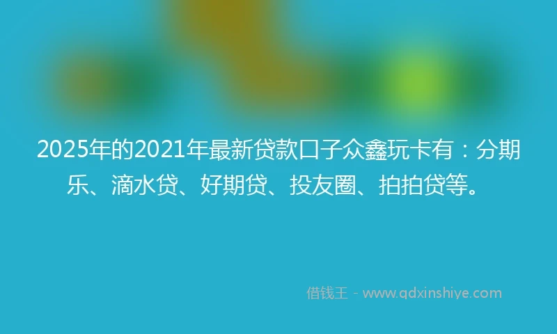 2025年的2021年最新贷款口子众鑫玩卡有：分期乐、滴水贷、好期贷、投友圈、拍拍贷等。