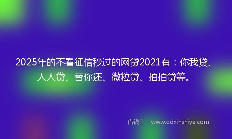 2025年的不看征信秒过的网贷2021有：你我贷、人人贷、替你还、微粒贷、拍拍贷等。