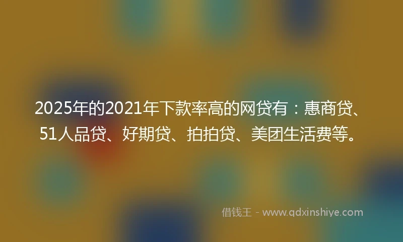 2025年的2021年下款率高的网贷有：惠商贷、51人品贷、好期贷、拍拍贷、美团生活费等。