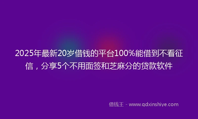 2025年最新20岁借钱的平台100%能借到不看征信，分享5个不用面签和芝麻分的贷款软件