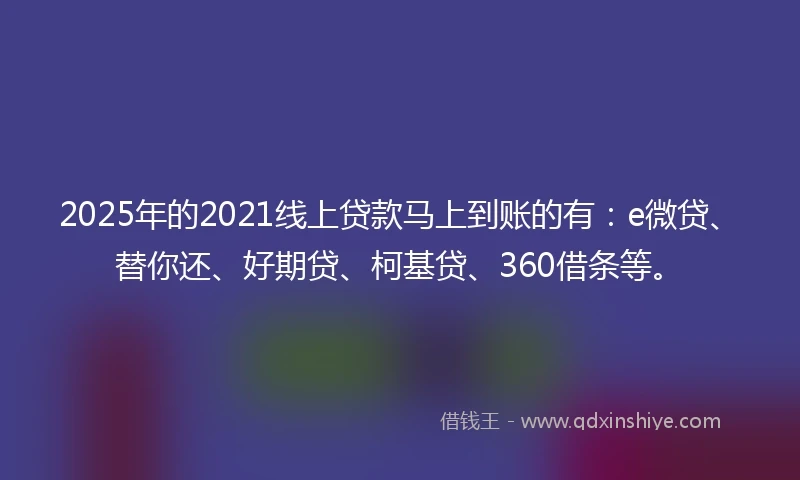 2025年的2021线上贷款马上到账的有：e微贷、替你还、好期贷、柯基贷、360借条等。