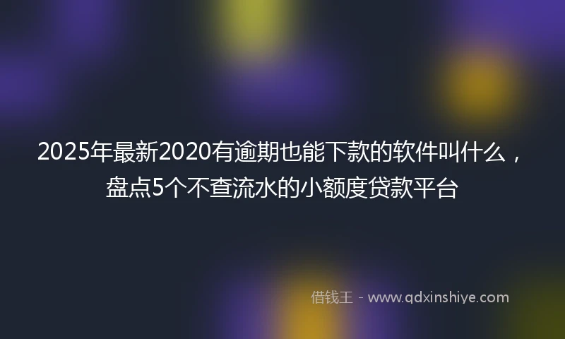 2025年最新2020有逾期也能下款的软件叫什么，盘点5个不查流水的小额度贷款平台