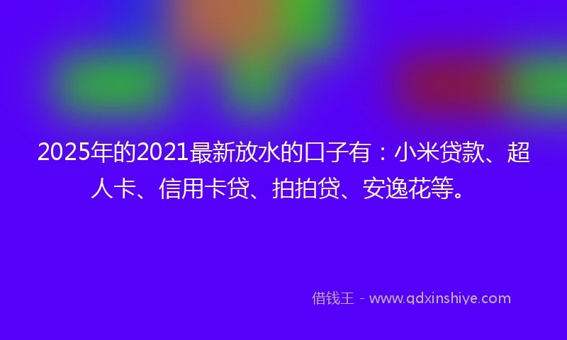 2025年的2021最新放水的口子有：小米贷款、超人卡、信用卡贷、拍拍贷、安逸花等。