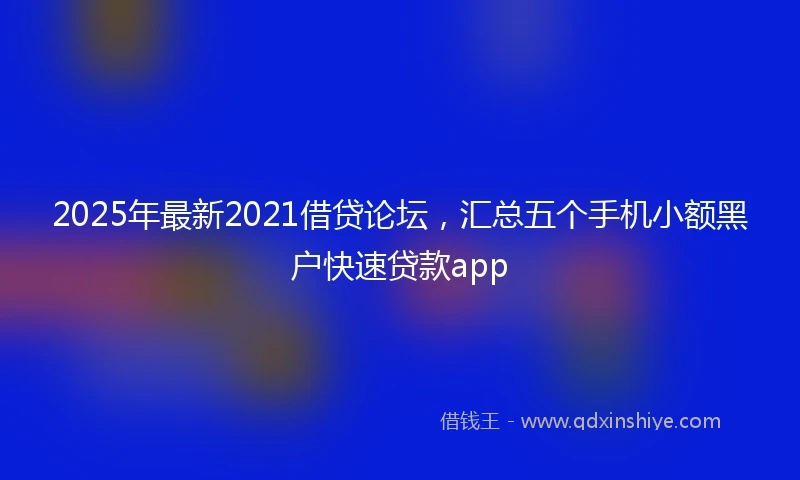 2025年最新2021借贷论坛，汇总五个手机小额黑户快速贷款app
