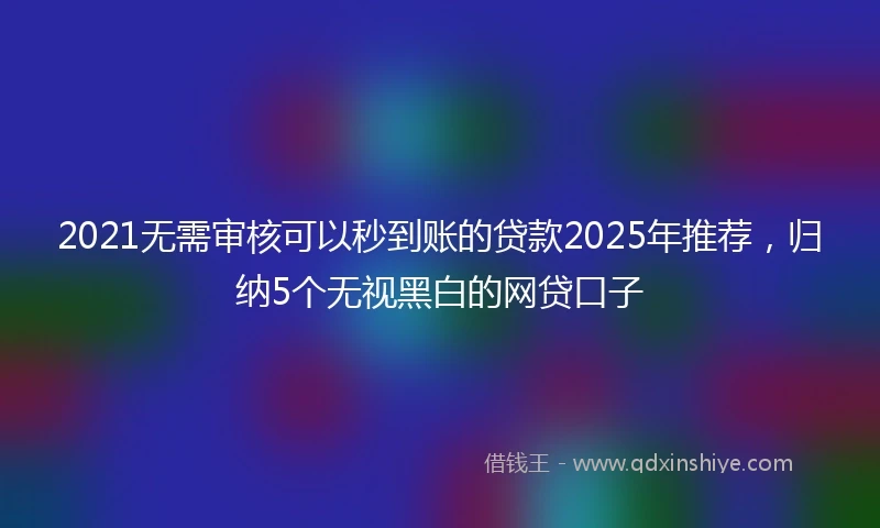2021无需审核可以秒到账的贷款2025年推荐，归纳5个无视黑白的网贷口子