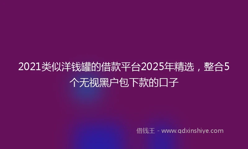 2021类似洋钱罐的借款平台2025年精选，整合5个无视黑户包下款的口子