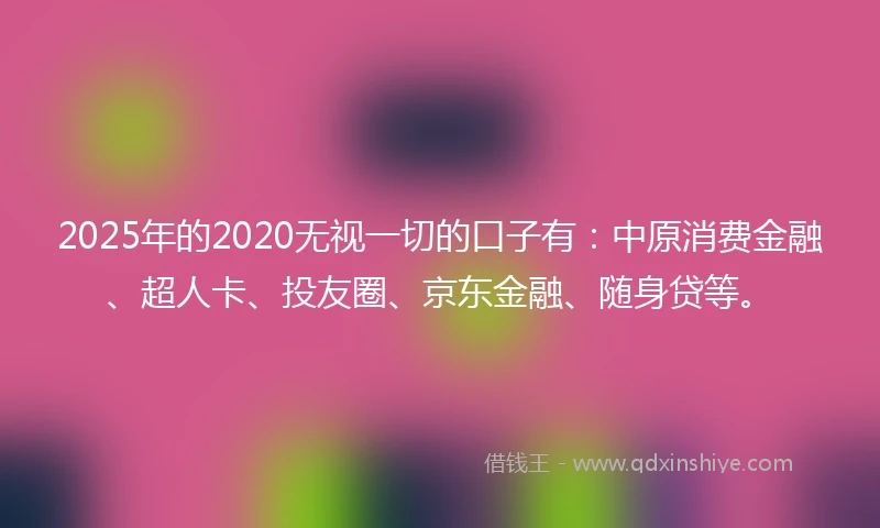 2025年的2020无视一切的口子有：中原消费金融、超人卡、投友圈、京东金融、随身贷等。