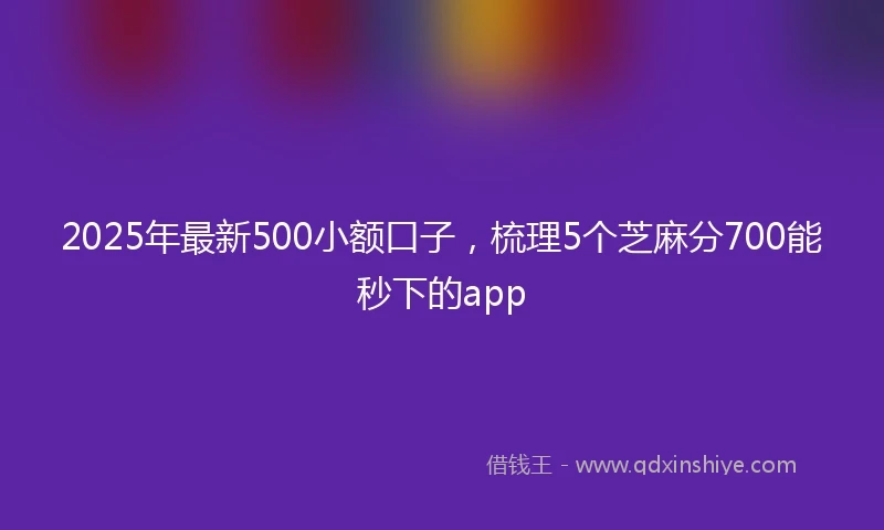 2025年最新500小额口子，梳理5个芝麻分700能秒下的app