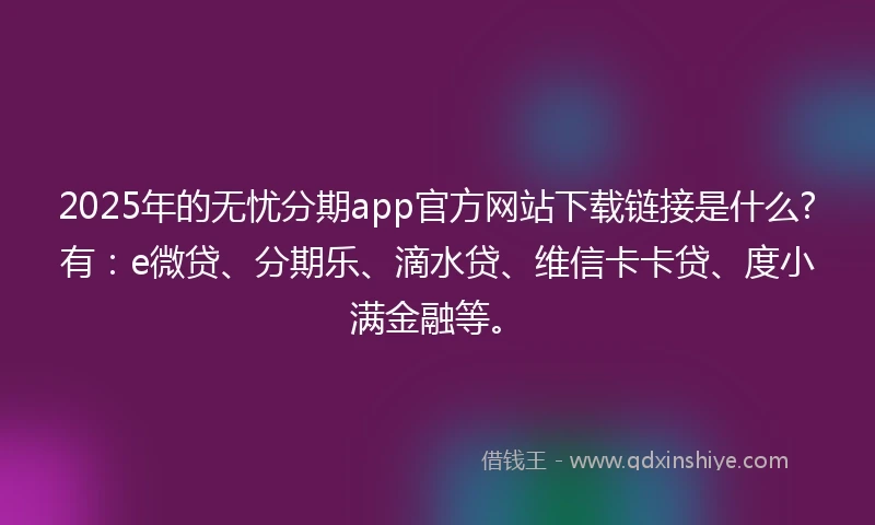 2025年的无忧分期app官方网站下载链接是什么?有:e微贷、分期乐、滴水贷、维信卡卡贷、度小满金融等。