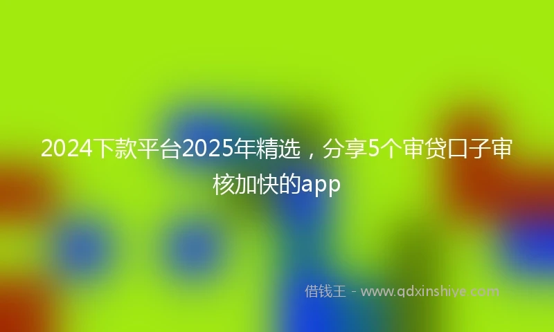2024下款平台2025年精选，分享5个审贷口子审核加快的app