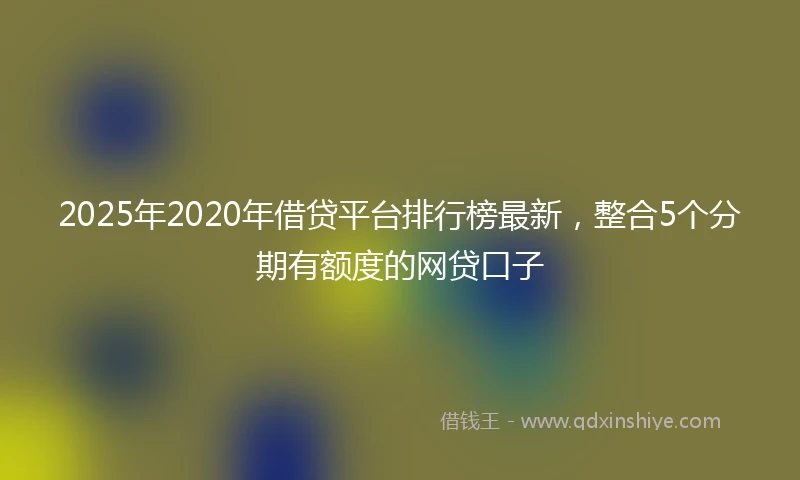 2025年2020年借贷平台排行榜最新，整合5个分期有额度的网贷口子