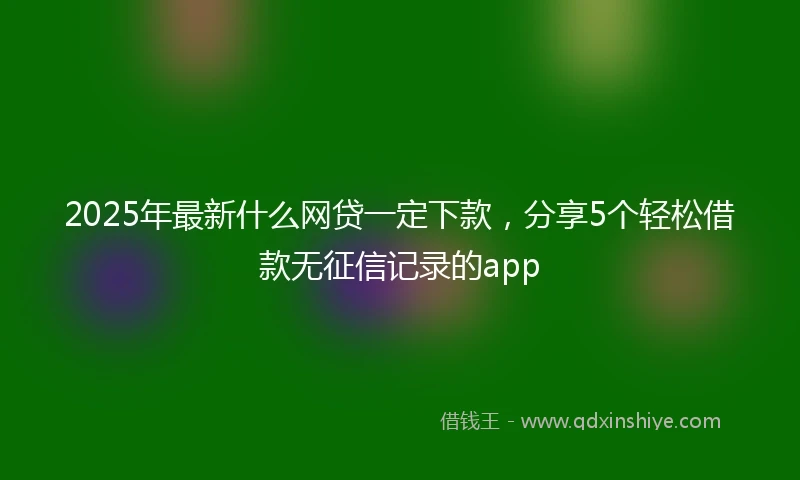 2025年最新什么网贷一定下款，分享5个轻松借款无征信记录的app