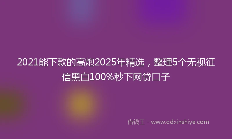 2021能下款的高炮2025年精选，整理5个无视征信黑白100%秒下网贷口子