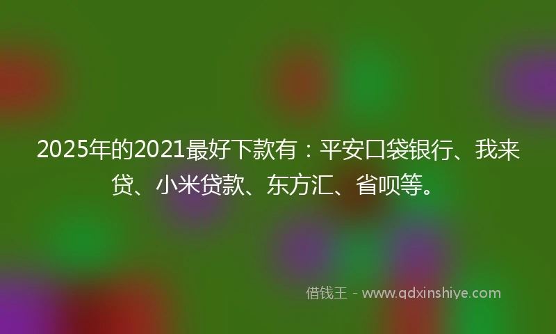 2025年的2021最好下款有：平安口袋银行、我来贷、小米贷款、东方汇、省呗等。