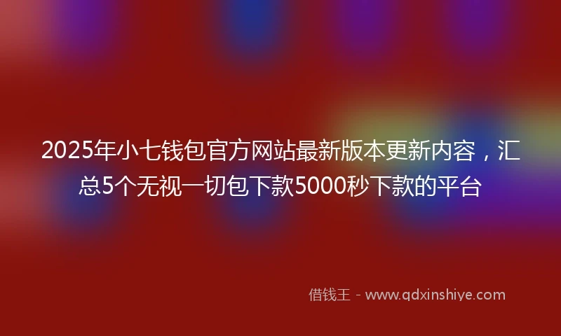 2025年小七钱包官方网站最新版本更新内容，汇总5个无视一切包下款5000秒下款的平台