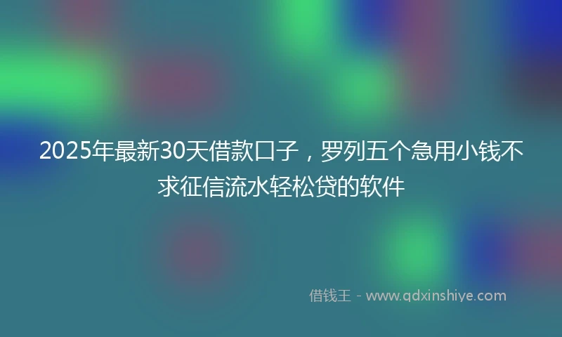 2025年最新30天借款口子，罗列五个急用小钱不求征信流水轻松贷的软件