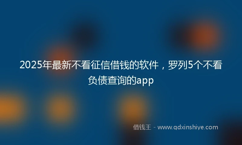 2025年最新不看征信借钱的软件，罗列5个不看负债查询的app