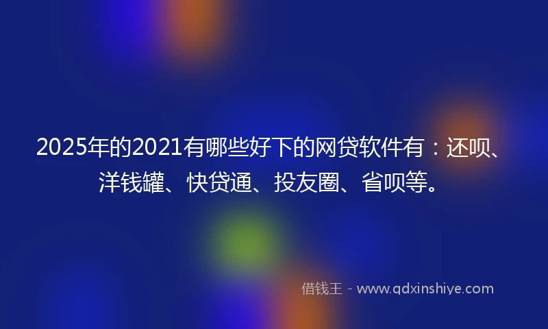 2025年的2021有哪些好下的网贷软件有：还呗、洋钱罐、快贷通、投友圈、省呗等。