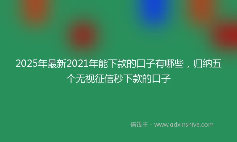 2025年最新2021年能下款的口子有哪些，归纳五个无视征信秒下款的口子