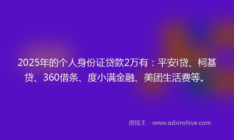 2025年的个人身份证贷款2万有：平安i贷、柯基贷、360借条、度小满金融、美团生活费等。