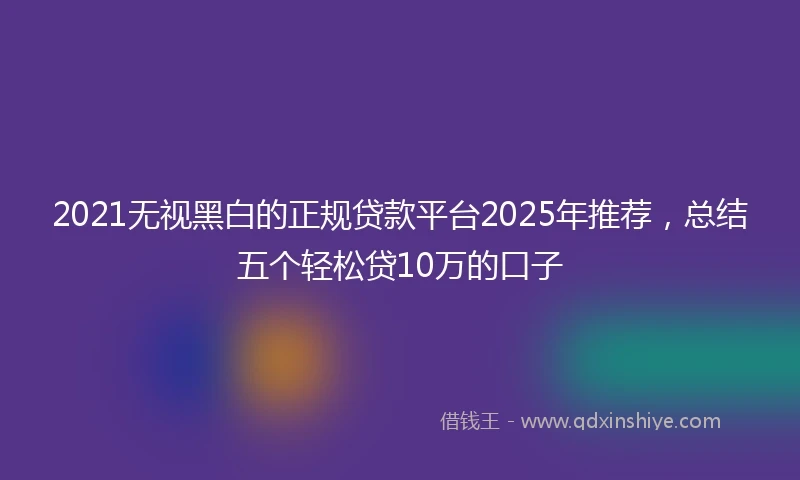 2021无视黑白的正规贷款平台2025年推荐，总结五个轻松贷10万的口子
