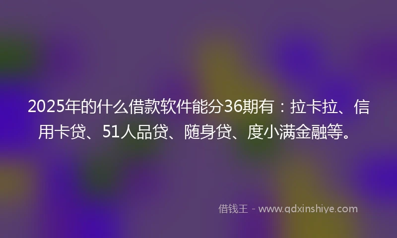 2025年的什么借款软件能分36期有：拉卡拉、信用卡贷、51人品贷、随身贷、度小满金融等。