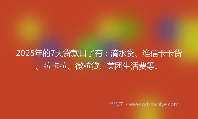 2025年的7天贷款口子有：滴水贷、维信卡卡贷、拉卡拉、微粒贷、美团生活费等。