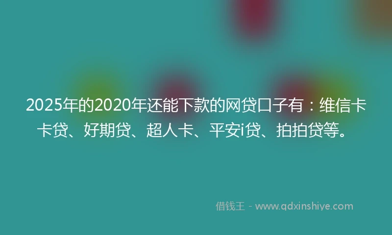 2025年的2020年还能下款的网贷口子有：维信卡卡贷、好期贷、超人卡、平安i贷、拍拍贷等。